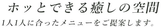 ホッとできる癒しの空間
1人1人に合ったメニューをご提案します。